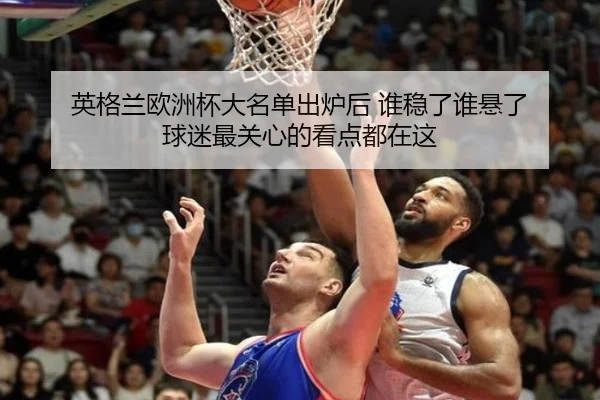 英格兰欧洲杯大名单出炉后 谁稳了谁悬了 球迷最关心的看点都在这