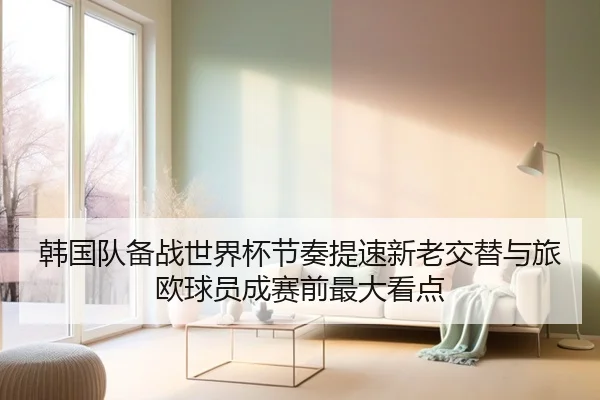 韩国队备战世界杯节奏提速新老交替与旅欧球员成赛前最大看点