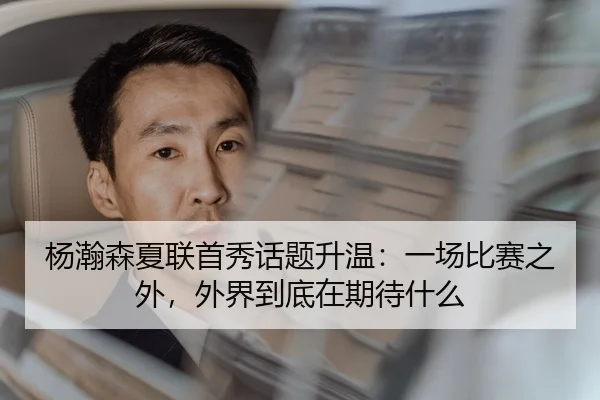 杨瀚森夏联首秀话题升温：一场比赛之外，外界到底在期待什么